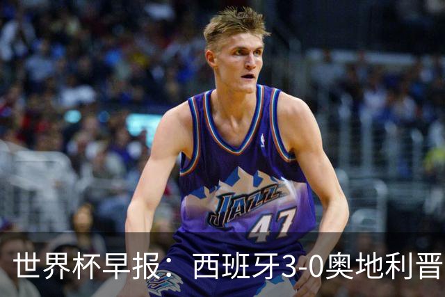 世界杯早报：西班牙3-0奥地利晋级16强，时隔16年淘汰赛再取胜