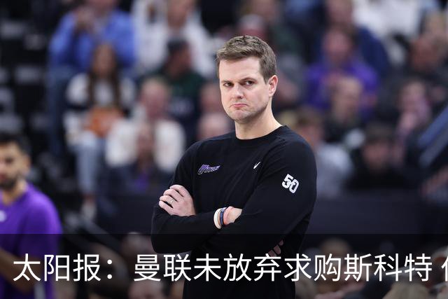 太阳报：曼联未放弃求购斯科特 伯恩茅斯要价极高且市场行情看涨